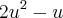 2u^2 - u 2u^2 - u