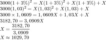 \\3000(1+3\%)^2=X(1+3\%)^2+X(1+3\%)+X\\
3000(1,03)^2=X(1,03)^2+X(1,03)+X\\
3000\times 1,0609 = 1,0609X+1,03X+X\\
3182,70=3,0909X\\
X=\frac{3182,70}{3,0909}\\
X\approx 1029,70