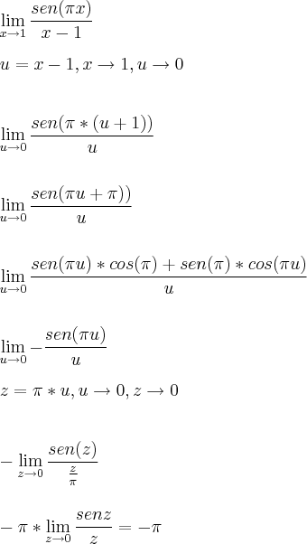 \\\\\\ \lim_{x\rightarrow1} \frac{sen(\pi x)}{x-1} \\\\ u=x-1,x\rightarrow1,u\rightarrow0 \\\\\\ \lim_{u\rightarrow 0} \frac{sen(\pi*(u+1))}{u} \\\\\\ \lim_{u\rightarrow 0} \frac{sen(\pi u+\pi))}{u} \\\\\\ \lim_{u\rightarrow 0} \frac{sen(\pi u)*cos(\pi)+sen(\pi)*cos(\pi u)}{u} \\\\\\ \lim_{u\rightarrow 0} -\frac{sen(\pi u)}{u} \\\\ z=\pi*u ,u\rightarrow0,z\rightarrow0 \\\\\\ -\lim_{z\rightarrow 0} \frac{sen(z)}{\frac{z}{\pi}} \\\\\\ -\pi* \lim_{z\rightarrow 0}\frac{senz}{z}=-\pi \\\\\\ \lim_{x\rightarrow1} \frac{sen(\pi x)}{x-1} \\\\ u=x-1,x\rightarrow1,u\rightarrow0 \\\\\\ \lim_{u\rightarrow 0} \frac{sen(\pi*(u+1))}{u} \\\\\\ \lim_{u\rightarrow 0} \frac{sen(\pi u+\pi))}{u} \\\\\\ \lim_{u\rightarrow 0} \frac{sen(\pi u)*cos(\pi)+sen(\pi)*cos(\pi u)}{u} \\\\\\ \lim_{u\rightarrow 0} -\frac{sen(\pi u)}{u} \\\\ z=\pi*u ,u\rightarrow0,z\rightarrow0 \\\\\\ -\lim_{z\rightarrow 0} \frac{sen(z)}{\frac{z}{\pi}} \\\\\\ -\pi* \lim_{z\rightarrow 0}\frac{senz}{z}=-\pi