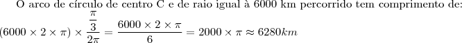 \text{O arco de c\'irculo de centro C e de raio igual \`a 6000 km percorrido tem comprimento de:}\\
(6000\times 2\times \pi)\times \dfrac{\dfrac{\pi}{3}}{2\pi}=\dfrac{6000\times 2\times \pi}{6}=2000\times \pi \approx 6280 km