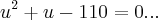 {u}^{2}+u-110=0... {u}^{2}+u-110=0...