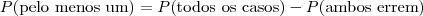 P(\mbox{pelo menos um}) = P(\mbox{todos os casos}) - P(\mbox{ambos errem}) P(\mbox{pelo menos um}) = P(\mbox{todos os casos}) - P(\mbox{ambos errem})