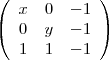 \begin{displaymath}
\mathbf{}
\left( \begin{array}{ccc}
x & 0 & -1 \\
0 & y & -1 \\
1 & 1 & -1 \\
\end{array} \right)
\end{displaymath} \begin{displaymath}
\mathbf{}
\left( \begin{array}{ccc}
x & 0 & -1 \\
0 & y & -1 \\
1 & 1 & -1 \\
\end{array} \right)
\end{displaymath}