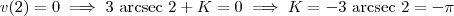 v(2) = 0 \implies 3 \textrm{ arcsec }2 +K = 0 \implies K = -3 \textrm{ arcsec }2 = - \pi v(2) = 0 \implies 3 \textrm{ arcsec }2 +K = 0 \implies K = -3 \textrm{ arcsec }2 = - \pi