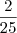 \frac{2}{25} \frac{2}{25}