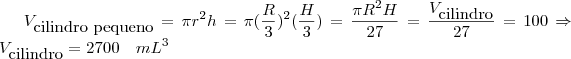 V_{\mbox{cilindro pequeno}} = \pi r^2 h = \pi (\frac {R}{3})^2 (\frac {H}{3}) = \frac {\pi R^2 H}{27} = \frac {V_{\mbox{cilindro}}} {27} = 100 \Rightarrow V_{\mbox{cilindro}} = 2700 \quad mL^3