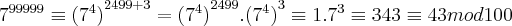 {7}^{99999}\equiv {({7}^{4})}^{2499 + 3}={({7}^{4})}^{2499}.{({7}^{4})}^{3}\equiv 1.{7}^{3}\equiv 343\equiv 43 mod 100 {7}^{99999}\equiv {({7}^{4})}^{2499 + 3}={({7}^{4})}^{2499}.{({7}^{4})}^{3}\equiv 1.{7}^{3}\equiv 343\equiv 43 mod 100