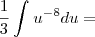 \frac{1}{3}\int_{}^{}{u}^{-8}du=