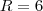 R = 6 R = 6