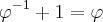 {\varphi}^{-1}+1 = \varphi {\varphi}^{-1}+1 = \varphi