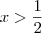 x > \frac{1}{2}