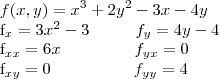 f(x,y)={x}^{3}+2{y}^{2}-3x-4y

{f}_{x}=   3{x}^{2}-3  \;\;\;\;\;\;\;\;\;\; {f}_{y}= 4y-4       

{f}_{xx}=6x \;\;\;\;\;\;\;\;\;\;\;\;\;\;\;\;{f}_{yx}=0

{f}_{xy}=0 \;\;\;\;\;\;\;\;\;\;\;\;\;\;\;\;\;\; {f}_{yy}=4