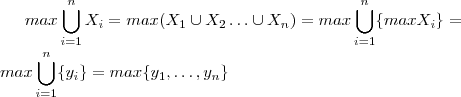 max \bigcup_{i=1}^n X_i = max (X_1 \cup X_2 \hdots \cup X_n) = max \bigcup_{i=1}^n \{max X_i\} =  \\ \\  max \bigcup_{i=1}^n \{y_i \} =   max\{y_1,\hdots , y_n\}