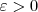 \varepsilon > 0 \varepsilon > 0