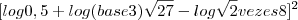 [ log0,5+ log(base 3)\sqrt {27} - log \sqrt{2}  vezes 8 ]^2