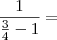 \frac{1}{\frac{3}{4} - 1} =