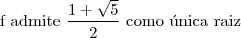 \text{f admite }\dfrac{1+\sqrt{5}}{2}\text{ como \'unica raiz} \text{f admite }\dfrac{1+\sqrt{5}}{2}\text{ como \'unica raiz}