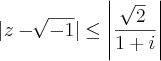|z - \sqrt[]{-1}| \leq \left|\frac{\sqrt[]{2}}{1+i} \right|