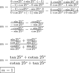 \\ m = \frac{\frac{0 \cdot cos 25^o + \sin 25^o \cdot (- 1)}{(- 1) \cdot \cos 25^o - 0 \cdot \sin 25^o} - \frac{1 \cdot cos 25^o + \sin 25^o \cdot 0}{0 \cdot \cos 25^o - 1 \cdot \sin 25^o}}{\frac{(- 1) \cdot cos 25^o - \sin 25^o \cdot 0}{0 \cdot \cos 25^o + (- 1) \cdot \sin 25^o} - \frac{0 \cdot cos 25^o - \sin 25^o \cdot 1}{1 \cdot \cos 25^o + 0 \cdot \sin 25^o}} \\\\\\ m = \frac{\frac{- \sin 25^o}{- \cos 25^o} - \frac{cos 25^o}{- \sin 25^o}}{\frac{- cos 25^o}{- \sin 25^o} - \frac{- \sin 25^o}{\cos 25^o}}\\\\\\ m = \frac{\frac{\sin 25^o}{\cos 25^o} + \frac{cos 25^o}{\sin 25^o}}{\frac{cos 25^o}{\sin 25^o} + \frac{\sin 25^o}{\cos 25^o}} \\\\\\ m = \frac{\tan 25^o + \text{cotan} \; 25^o}{\text{cotan} \; 25^o + \tan 25^o} \\\\ \boxed{m = 1}