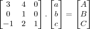 \begin{bmatrix}3&4&0\\0&1&0\\-1&2&1\end{bmatrix}.\begin{bmatrix}a\\b\\c\end{bmatrix}=\begin{bmatrix}A\\B\\C\end{bmatrix}