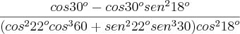 \frac{cos{30}^{o}-cos{30}^{o}{sen}^{2}{18}^{o}}{({cos}^{2}{22}^{o}{cos}^{3}60+{sen}^{2}{22}^{o}{sen}^{3}30){cos}^{2}{18}^{o}} \frac{cos{30}^{o}-cos{30}^{o}{sen}^{2}{18}^{o}}{({cos}^{2}{22}^{o}{cos}^{3}60+{sen}^{2}{22}^{o}{sen}^{3}30){cos}^{2}{18}^{o}}