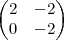 \begin{pmatrix}
   2&-2  \\ 
   0 & -2 
\end{pmatrix}