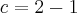 c = 2 - 1 c = 2 - 1