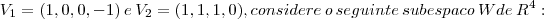 {V}_{1}=(1,0,0,-1)\: e\: {V}_{2}=(1,1,1,0), considere\: o\, seguinte\: subespaco\: W de\: {R}^{4}: {V}_{1}=(1,0,0,-1)\: e\: {V}_{2}=(1,1,1,0), considere\: o\, seguinte\: subespaco\: W de\: {R}^{4}: