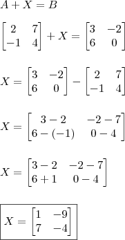 \\ A + X = B \\\\ \begin{bmatrix} 2 & 7 \\ - 1 & 4 \end{bmatrix} + X = \begin{bmatrix} 3 & - 2 \\ 6 & 0 \end{bmatrix} \\\\\\ X = \begin{bmatrix} 3 & - 2 \\ 6 & 0 \end{bmatrix} - \begin{bmatrix} 2 & 7 \\ - 1 & 4 \end{bmatrix} \\\\\\ X = \begin{bmatrix} 3 - 2 & - 2 - 7 \\ 6 - (- 1) & 0 - 4 \end{bmatrix} \\\\\\ X = \begin{bmatrix} 3 - 2 & - 2 - 7 \\ 6  + 1 & 0 - 4 \end{bmatrix} \\\\\\ \boxed{X = \begin{bmatrix} 1 & - 9 \\ 7 & - 4 \end{bmatrix}}