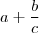 a + \frac{b}{c} a + \frac{b}{c}
