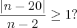 \frac{\left|n-20 \right|}{n-2}\geq1? \frac{\left|n-20 \right|}{n-2}\geq1?