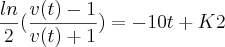 \frac {ln}{2}(\frac{ v(t)-1}{v(t)+1}) = -10t + K2 \frac {ln}{2}(\frac{ v(t)-1}{v(t)+1}) = -10t + K2