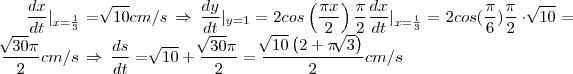 \frac{dx}{dt}{| \right|}_{x=\frac{1}{3}}=\sqrt[]{10}cm/s\,\Rightarrow\,\frac{dy}{dt}{| \right|}_{y=1}=2cos\left(\frac{\pi x}{2} \right)\frac{\pi}{2}\frac{dx}{dt}{| \right|}_{x=\frac{1}{3}}=2cos(\frac{\pi}{6})\frac{\pi}{2}\cdot\sqrt[]{10}=\frac{\sqrt[]{30}\pi}{2}cm/s\,\Rightarrow\,\frac{ds}{dt}=\sqrt[]{10}+\frac{\sqrt[]{30}\pi}{2}=\frac{\sqrt[]{10}\left(2+\pi\sqrt[]{3} \right)}{2}cm/s