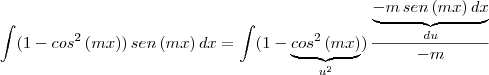 \int (1 - cos^2 \, (mx) ) \, sen \, (mx) \, dx = \int (1 - \underbrace{cos^2 \, (mx)}_{u^2} ) \,\frac{ \underbrace{-m\,sen \, (mx) \, dx}_{du}}{-m}