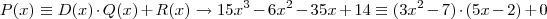 P(x) \equiv D(x) \cdot Q(x) + R(x) \rightarrow 15x^3 -6x^2 -35x +14 \equiv (3x^2 -7) \cdot (5x -2) + 0 P(x) \equiv D(x) \cdot Q(x) + R(x) \rightarrow 15x^3 -6x^2 -35x +14 \equiv (3x^2 -7) \cdot (5x -2) + 0