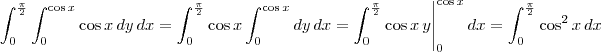\int_0^{\frac{\pi}{2}} \int_0^{\cos x} \cos x \, dy \,dx = \int_0^{\frac{\pi}{2}} \cos x \int_0^{\cos x} dy \, dx = \int_0^{\frac{\pi}{2}} \cos x \, y \Bigg\vert_0^{\cos x} \, dx = \int_0^{\frac{\pi}{2}} \cos^2 x \, dx