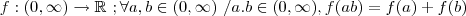 f:(0,\infty )\rightarrow \mathbb{R} \ ; \forall a,b \in (0,\infty) \ /a.b \in (0,\infty) , f(ab)=f(a)+f(b) f:(0,\infty )\rightarrow \mathbb{R} \ ; \forall a,b \in (0,\infty) \ /a.b \in (0,\infty) , f(ab)=f(a)+f(b)