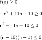 \\ \mathsf{f(n) \geq 0} \\\\ \mathsf{- n^2 + 11n - 10 \geq 0} \\\\ \mathsf{n^2 - 11n + 10 \leq 0} \\\\ \mathsf{(n - 10)(n - 1) \leq 0} \\ \mathsf{f(n) \geq 0} \\\\ \mathsf{- n^2 + 11n - 10 \geq 0} \\\\ \mathsf{n^2 - 11n + 10 \leq 0} \\\\ \mathsf{(n - 10)(n - 1) \leq 0}