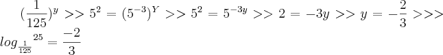 ( \frac{1}{125}){}^{y} >> {5}^{2} = ( {5}^{-3}){}^{Y}>>{5}^{2} ={5}^{-3y} >> 2 = -3y >> y = - \frac{2}{3} >>>
{log}_{ \frac{1}{125}}{}^{25}=\frac{-2}{3} ( \frac{1}{125}){}^{y} >> {5}^{2} = ( {5}^{-3}){}^{Y}>>{5}^{2} ={5}^{-3y} >> 2 = -3y >> y = - \frac{2}{3} >>>
{log}_{ \frac{1}{125}}{}^{25}=\frac{-2}{3}