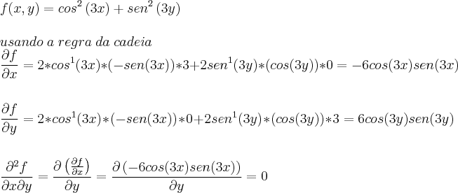 \\
f(x,y)=cos^2\left(3x \right)+sen^2\left(3y \right)\\
\\
usando\;a\;regra\;da\;cadeia\\
\frac{\partial f}{\partial x}=2*cos^1(3x)* \left( -sen(3x) \right)*3+2sen^1(3y)*\left(cos(3y) \right)*0=-6cos(3x)sen(3x)\\
\\
\\
\frac{\partial f}{\partial y}=2*cos^1(3x)* \left( -sen(3x) \right)*0+2sen^1(3y)*\left(cos(3y) \right)*3=6cos(3y)sen(3y)\\
\\
\\
\frac{\partial^2 f}{\partial x \partial y}=\frac{\partial \left( \frac{\partial f}{\partial x} \right)}{\partial y}=\frac{\partial \left(-6cos(3x)sen(3x) \right)}{\partial y}=0