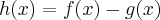 h(x)=f(x)-g(x) h(x)=f(x)-g(x)