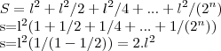 S={l}^{2}+{l}^{2}/2+{l}^{2}/4+...+{l}^{2}/({2}^{n})
s={l}^{2}(1+1/2+1/4+...+1/({2}^{n}))
s={l}^{2}(1/(1-1/2))=2.{l}^{2} S={l}^{2}+{l}^{2}/2+{l}^{2}/4+...+{l}^{2}/({2}^{n})
s={l}^{2}(1+1/2+1/4+...+1/({2}^{n}))
s={l}^{2}(1/(1-1/2))=2.{l}^{2}