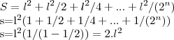 S={l}^{2}+{l}^{2}/2+{l}^{2}/4+...+{l}^{2}/({2}^{n})

s={l}^{2}(1+1/2+1/4+...+1/({2}^{n}))

s={l}^{2}(1/(1-1/2))=2.{l}^{2}