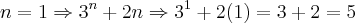 n = 1 \Rightarrow {3}^{n}+2n \Rightarrow {3}^{1}+2(1) = 3 + 2 = 5 n = 1 \Rightarrow {3}^{n}+2n \Rightarrow {3}^{1}+2(1) = 3 + 2 = 5