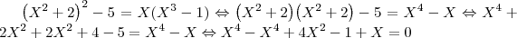 {\left({X}^{2}+2\right)}^{2}-5=X ({X}^{3}-1)\Leftrightarrow
{\left({X}^{2}+2\right)} {\left({X}^{2}+2\right)} - 5 = {X}^{4}-X \Leftrightarrow {X}^{4}+2{X}^{2}+2{X}^{2}+4-5 = {X}^{4}-X
\Leftrightarrow {X}^{4}-{X}^{4}+4{X}^{2}-1+X = 0 {\left({X}^{2}+2\right)}^{2}-5=X ({X}^{3}-1)\Leftrightarrow
{\left({X}^{2}+2\right)} {\left({X}^{2}+2\right)} - 5 = {X}^{4}-X \Leftrightarrow {X}^{4}+2{X}^{2}+2{X}^{2}+4-5 = {X}^{4}-X
\Leftrightarrow {X}^{4}-{X}^{4}+4{X}^{2}-1+X = 0