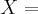 X= X=