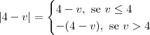 |4 - v| = \begin{cases}4 - v, \textrm{ se } v \leq 4 \\ -(4 - v), \textrm{ se } v > 4 \end{cases} |4 - v| = \begin{cases}4 - v, \textrm{ se } v \leq 4 \\ -(4 - v), \textrm{ se } v > 4 \end{cases}
