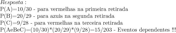 Resposta:

P(A)=10/30 - para vermelhas na primeira retirada

P(B)=20/29 - para azuis na segunda retirada

P(C)=9/28 - para vermelhas na terceira retirada

P(AeBeC)=(10/30)*(20/29)*(9/28)=15/203 - Eventos dependentes !!!