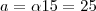 a = \alpha 15 = 25