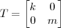 T = \begin{bmatrix}
k & 0 \\
0 & m
\end{bmatrix} T = \begin{bmatrix}
k & 0 \\
0 & m
\end{bmatrix}
